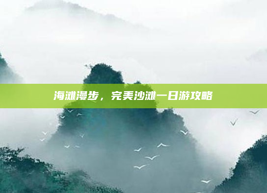 海滩漫步,完美沙滩一日游攻略