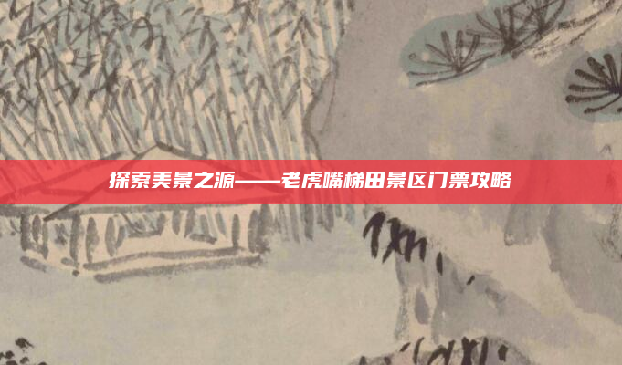 探索美景之源——老虎嘴梯田景区门票攻略