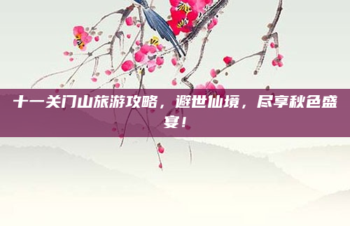 十一关门山旅游攻略,避世仙境,尽享秋色盛宴!