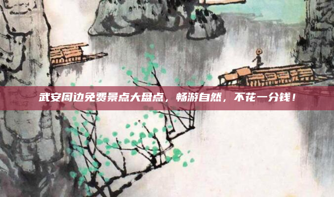武安周边免费景点大盘点，畅游自然，不花一分钱！