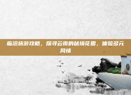 临沧旅游攻略,探寻云南的秘境花园,体验多元风情