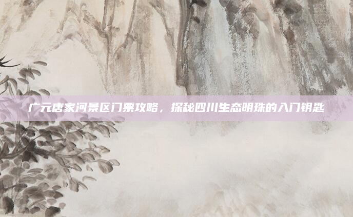广元唐家河景区门票攻略,探秘四川生态明珠的入门钥匙