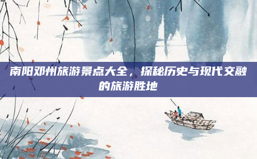 南阳邓州旅游景点大全,探秘历史与现代交融的旅游胜地