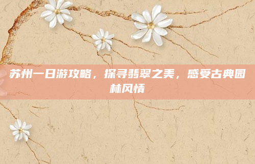 苏州一日游攻略,探寻翡翠之美,感受古典园林风情