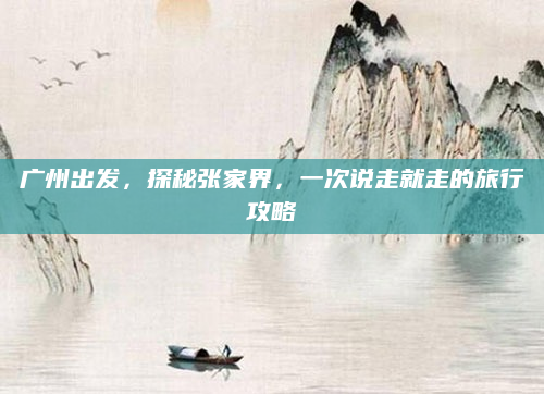 广州出发,探秘张家界,一次说走就走的旅行攻略