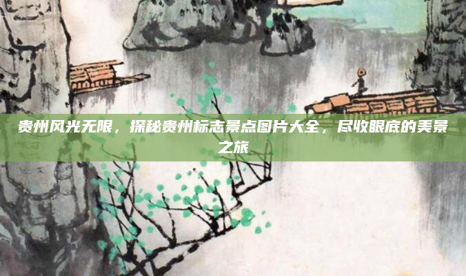 贵州风光无限,探秘贵州标志景点图片大全,尽收眼底的美景之旅