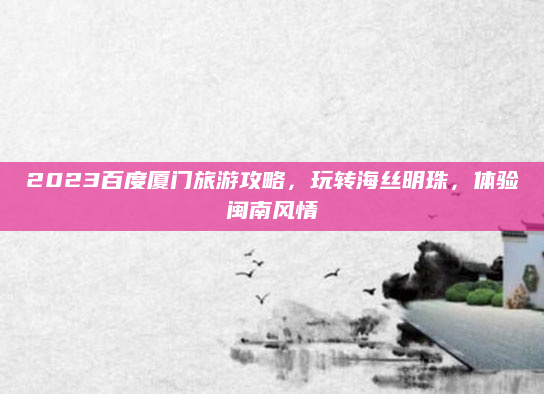 2023百度厦门旅游攻略,玩转海丝明珠,体验闽南风情
