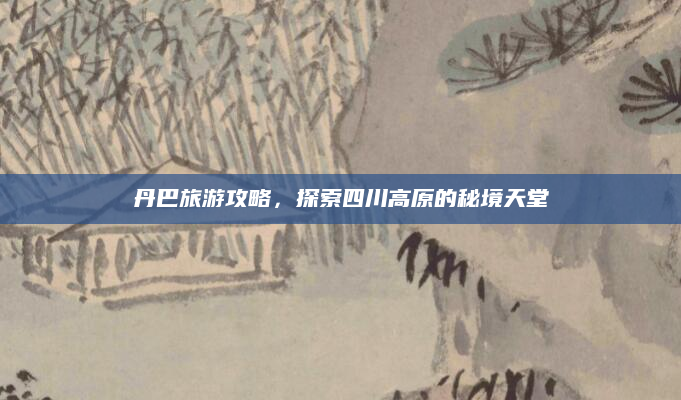 丹巴旅游攻略,探索四川高原的秘境天堂