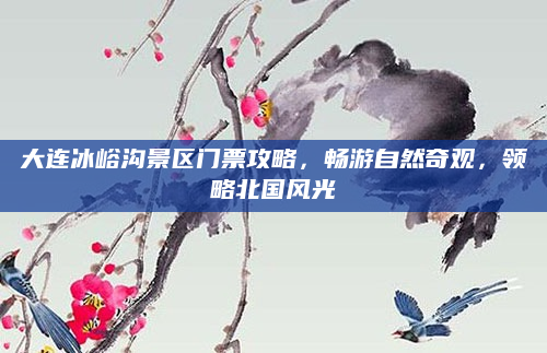 大连冰峪沟景区门票攻略,畅游自然奇观,领略北国风光