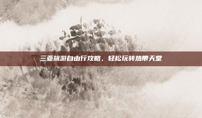 三亚旅游自由行攻略,轻松玩转热带天堂