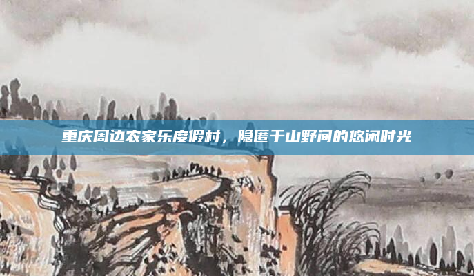 重庆周边农家乐度假村,隐匿于山野间的悠闲时光