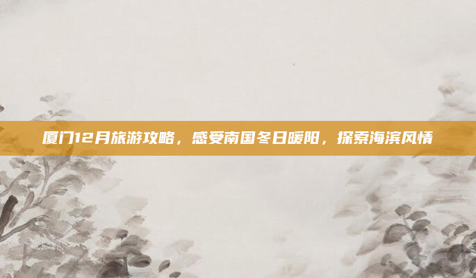 厦门12月旅游攻略,感受南国冬日暖阳,探索海滨风情