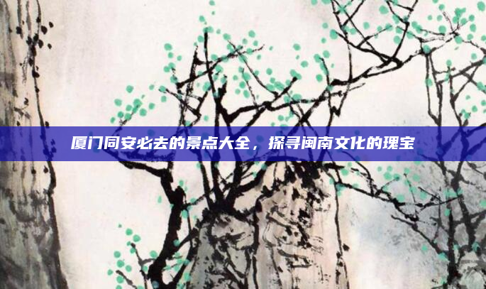 厦门同安必去的景点大全,探寻闽南文化的瑰宝