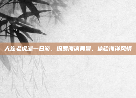 大连老虎滩一日游,探索海滨美景,体验海洋风情