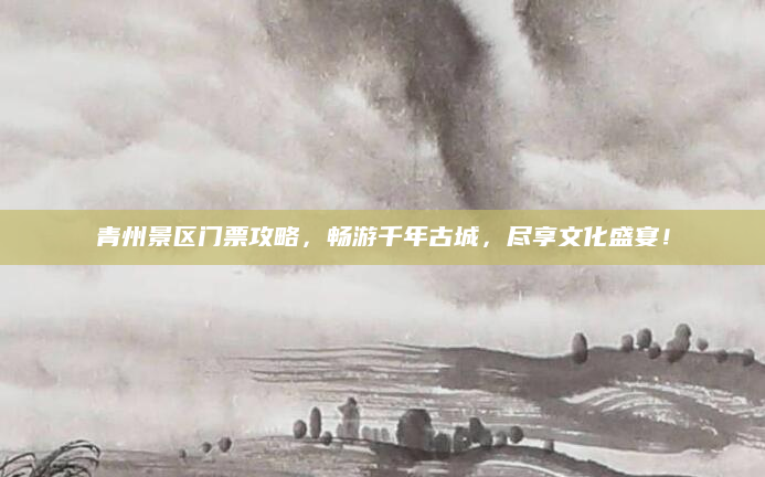 青州景区门票攻略,畅游千年古城,尽享文化盛宴!