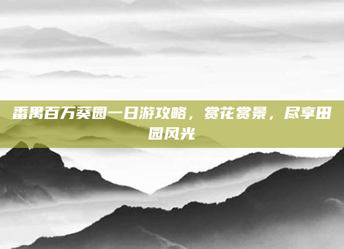 番禺百万葵园一日游攻略,赏花赏景,尽享田园风光