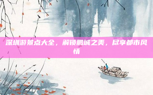 深圳游景点大全,解锁鹏城之美,尽享都市风情