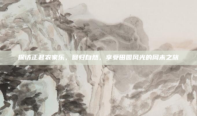 探访正君农家乐,回归自然,享受田园风光的周末之旅