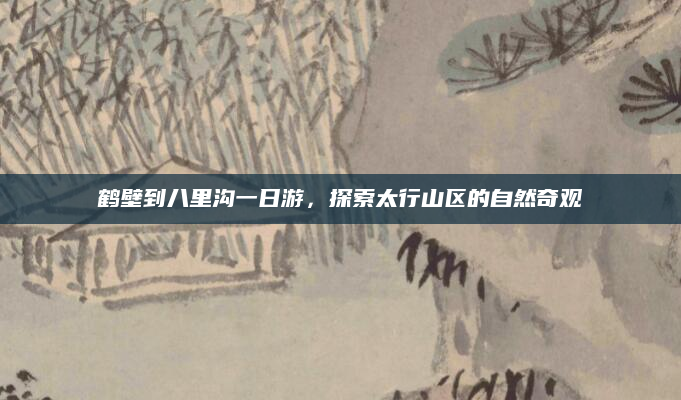 鹤壁到八里沟一日游,探索太行山区的自然奇观