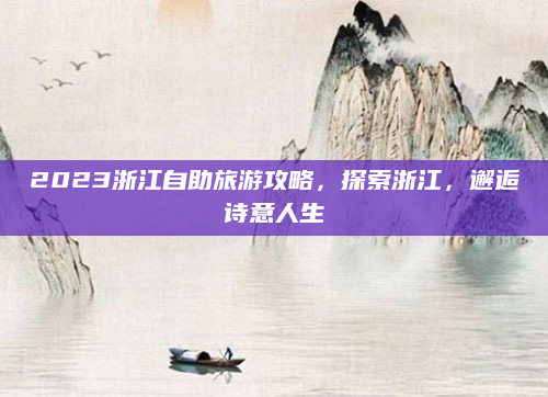 2023浙江自助旅游攻略,探索浙江,邂逅诗意人生