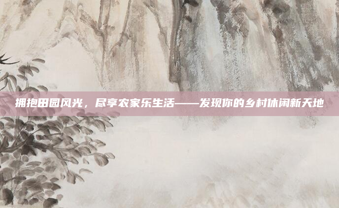 拥抱田园风光,尽享农家乐生活——发现你的乡村休闲新天地
