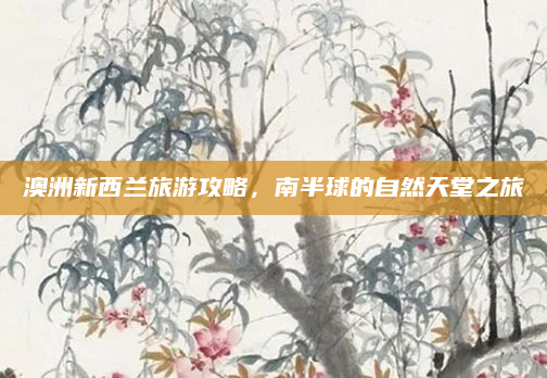 澳洲新西兰旅游攻略,南半球的自然天堂之旅