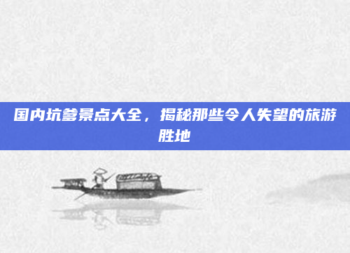 国内坑爹景点大全,揭秘那些令人失望的旅游胜地