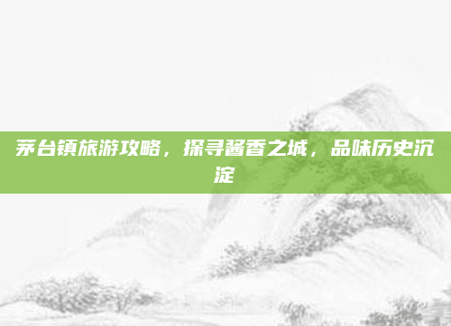 茅台镇旅游攻略,探寻酱香之城,品味历史沉淀