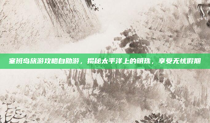 塞班岛旅游攻略自助游,揭秘太平洋上的明珠,享受无忧假期