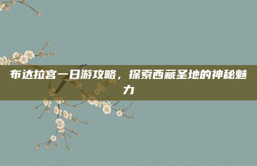 布达拉宫一日游攻略，探索西藏圣地的神秘魅力