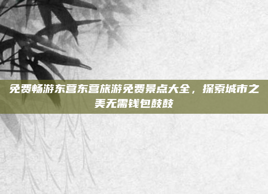 免费畅游东营东营旅游免费景点大全,探索城市之美无需钱包鼓鼓