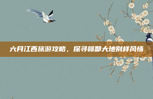 六月江西旅游攻略,探寻赣鄱大地别样风情