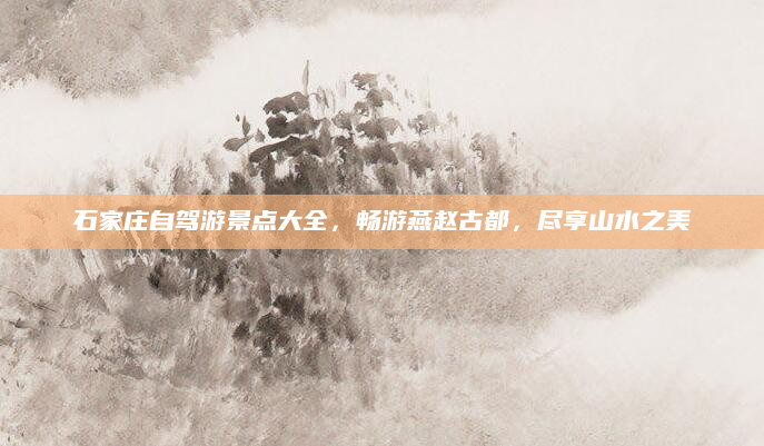 石家庄自驾游景点大全,畅游燕赵古都,尽享山水之美