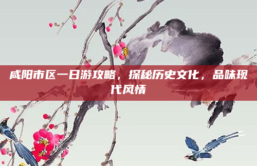 咸阳市区一日游攻略,探秘历史文化,品味现代风情