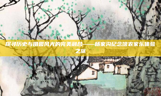 探寻历史与田园风光的完美融合——杨家沟纪念馆农家乐体验之旅