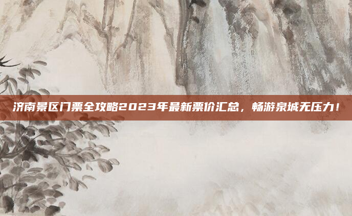 济南景区门票全攻略2023年最新票价汇总，畅游泉城无压力！