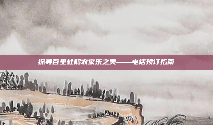 探寻百里杜鹃农家乐之美——电话预订指南