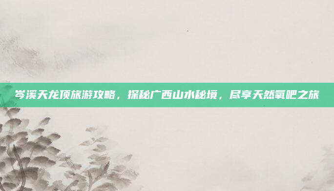 岑溪天龙顶旅游攻略,探秘广西山水秘境,尽享天然氧吧之旅