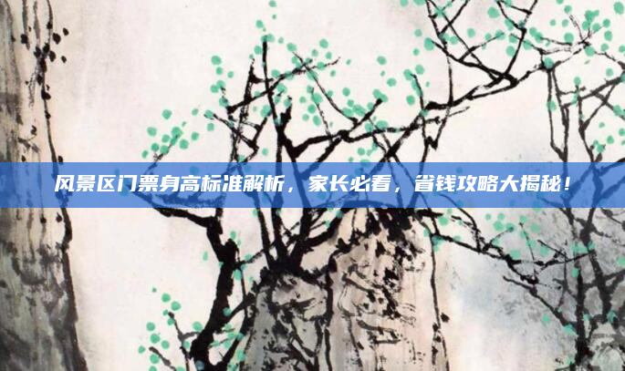风景区门票身高标准解析,家长必看,省钱攻略大揭秘!