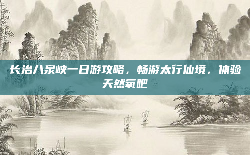 长治八泉峡一日游攻略,畅游太行仙境,体验天然氧吧
