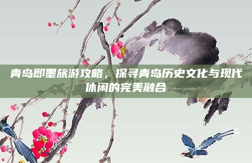青岛即墨旅游攻略,探寻青岛历史文化与现代休闲的完美融合