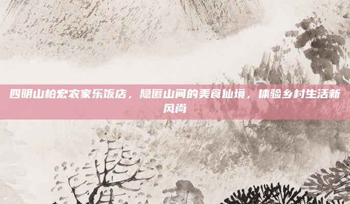四明山柏宏农家乐饭店，隐匿山间的美食仙境，体验乡村生活新风尚