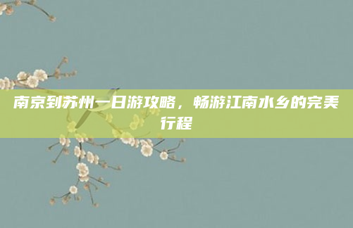 南京到苏州一日游攻略,畅游江南水乡的完美行程