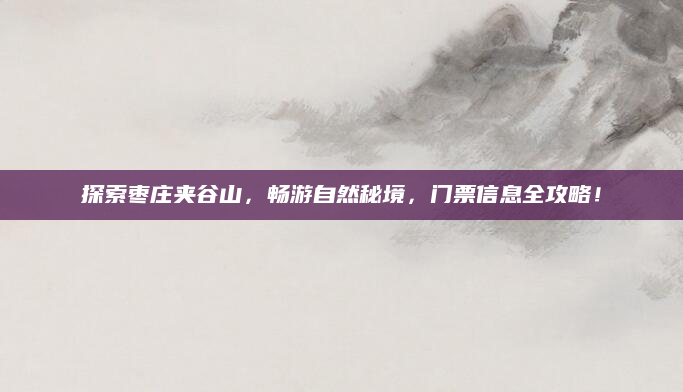 探索枣庄夹谷山,畅游自然秘境,门票信息全攻略!
