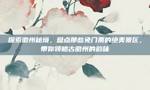探索徽州秘境,盘点那些免门票的绝美景区,带你领略古徽州的韵味