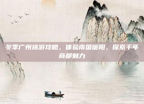 冬季广州旅游攻略,体验南国暖阳,探索千年商都魅力
