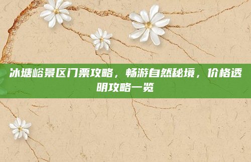 冰塘峪景区门票攻略,畅游自然秘境,价格透明攻略一览