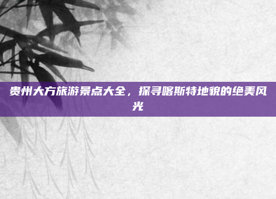 贵州大方旅游景点大全，探寻喀斯特地貌的绝美风光