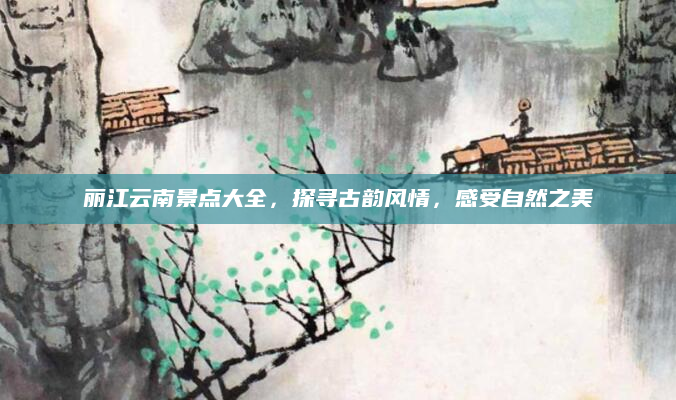 丽江云南景点大全，探寻古韵风情，感受自然之美