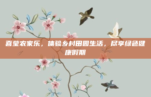 喜莹农家乐,体验乡村田园生活,尽享绿色健康假期
